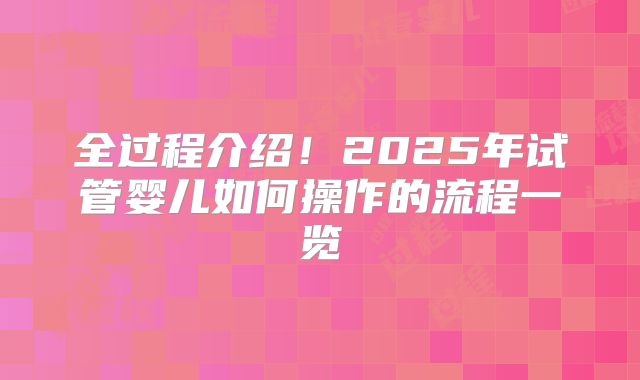 全过程介绍！2025年试管婴儿如何操作的流程一览