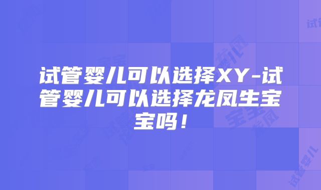 试管婴儿可以选择XY-试管婴儿可以选择龙凤生宝宝吗!