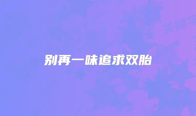别再一味追求双胎