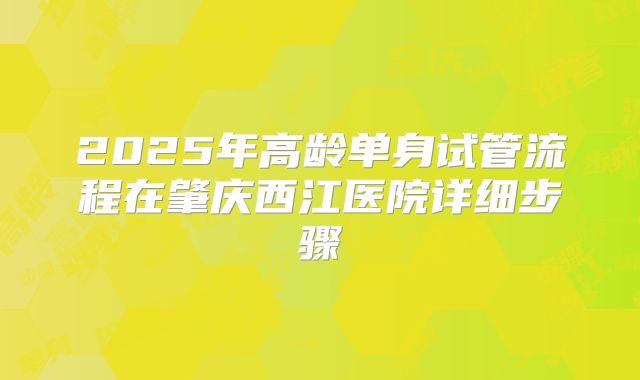 2025年高龄单身试管流程在肇庆西江医院详细步骤