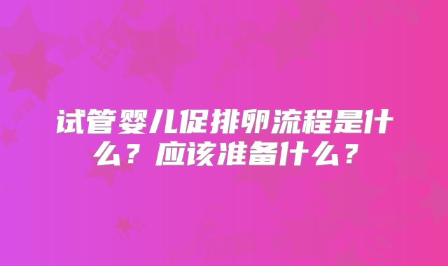 试管婴儿促排卵流程是什么？应该准备什么？