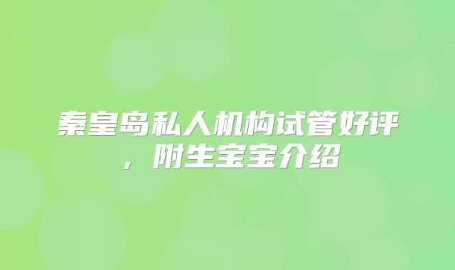 秦皇岛私人机构试管好评,附生宝宝介绍