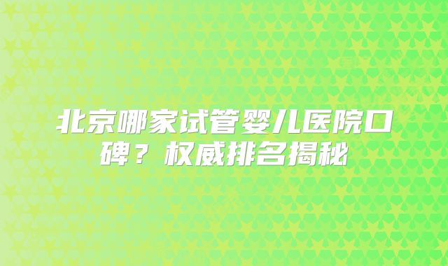 北京哪家试管婴儿医院口碑？权威排名揭秘