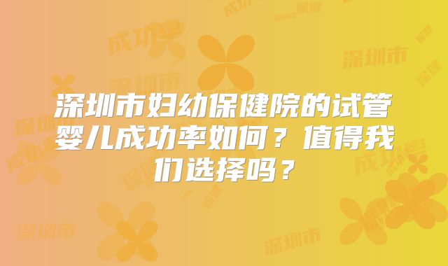 深圳市妇幼保健院的试管婴儿成功率如何？值得我们选择吗？