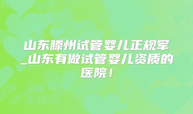 山东滕州试管婴儿正规军_山东有做试管婴儿资质的医院!
