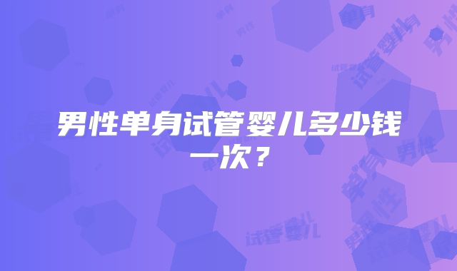 男性单身试管婴儿多少钱一次?