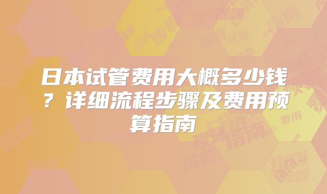 日本试管费用大概多少钱？详细流程步骤及费用预算指南