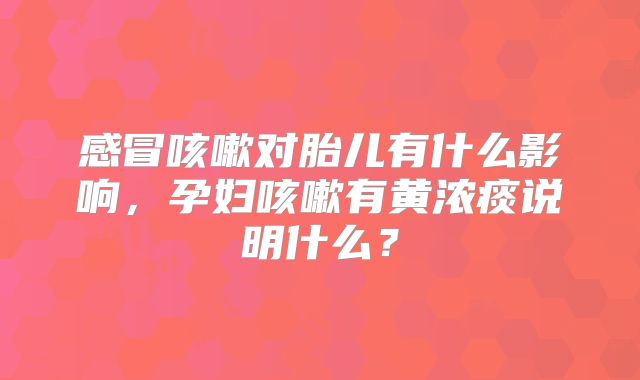 感冒咳嗽对胎儿有什么影响，孕妇咳嗽有黄浓痰说明什么？