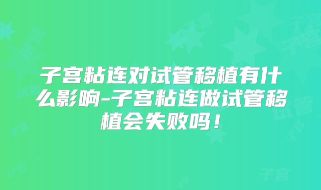 子宫粘连对试管移植有什么影响-子宫粘连做试管移植会失败吗！