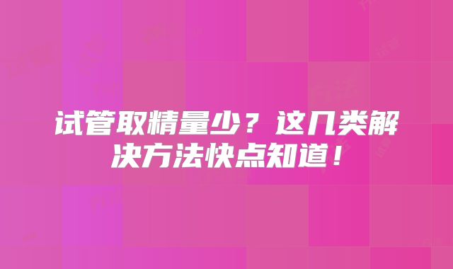 试管取精量少？这几类解决方法快点知道！