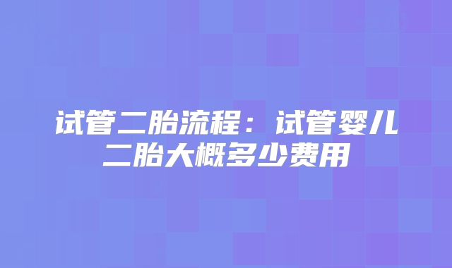 试管二胎流程:试管婴儿二胎大概多少费用