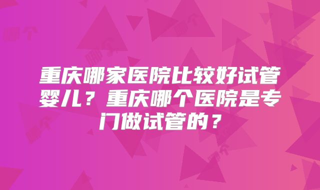 重庆哪家医院比较好试管婴儿？重庆哪个医院是专门做试管的？