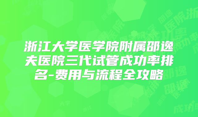 浙江大学医学院附属邵逸夫医院三代试管成功率排名-费用与流程全攻略