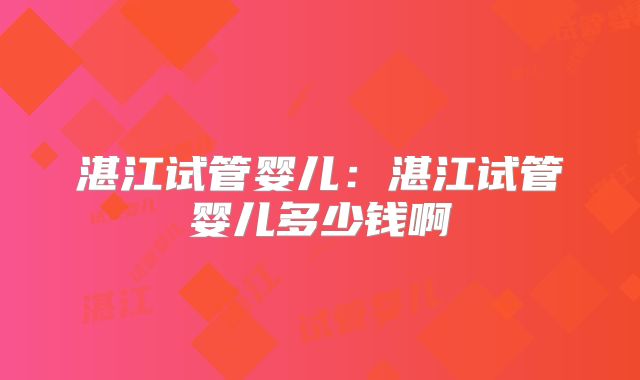 湛江试管婴儿:湛江试管婴儿多少钱啊