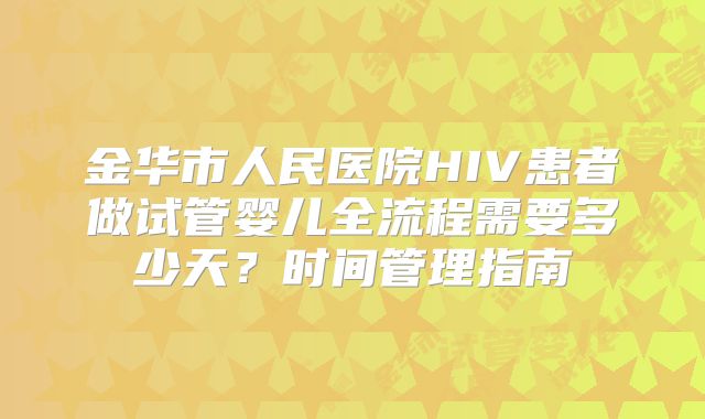 金华市人民医院HIV患者做试管婴儿全流程需要多少天?时间管理指南