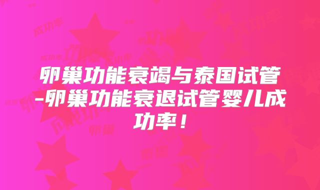 卵巢功能衰竭与泰国试管-卵巢功能衰退试管婴儿成功率！