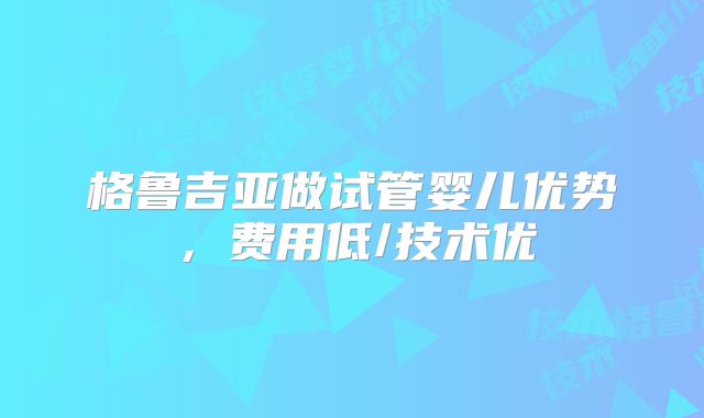 格鲁吉亚做试管婴儿优势,费用低/技术优