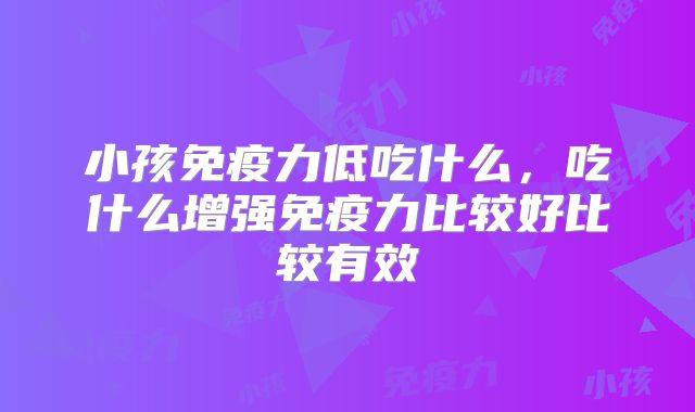 小孩免疫力低吃什么，吃什么增强免疫力比较好比较有效