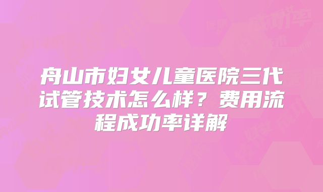 舟山市妇女儿童医院三代试管技术怎么样?费用流程成功率详解