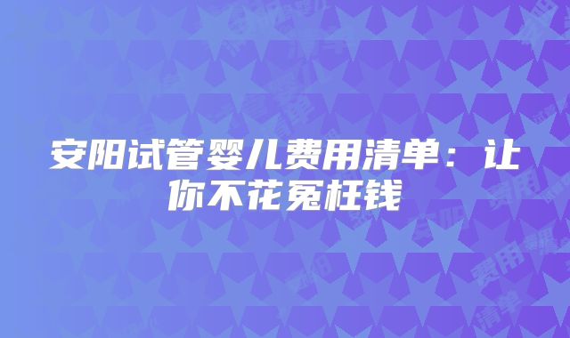 安阳试管婴儿费用清单：让你不花冤枉钱