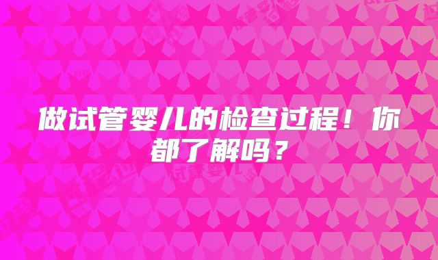 做试管婴儿的检查过程！你都了解吗？