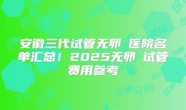 安徽三代试管无卵�医院名单汇总！2025无卵�试管费用参考