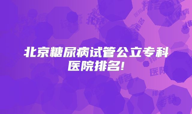 北京糖尿病试管公立专科医院排名!