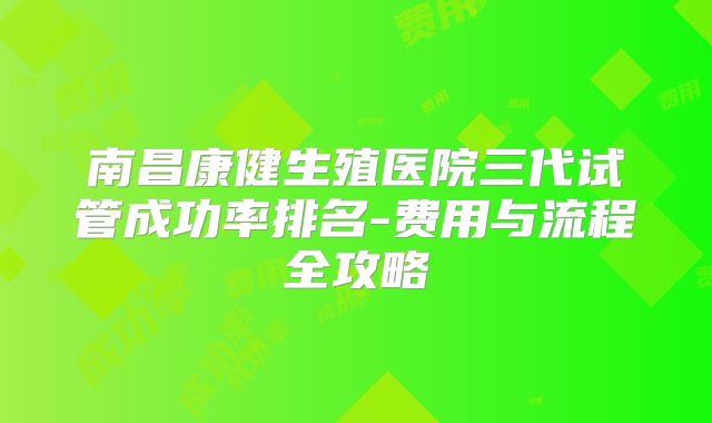 南昌康健生殖医院三代试管成功率排名-费用与流程全攻略