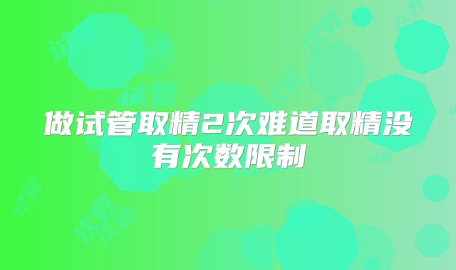 做试管取精2次难道取精没有次数限制