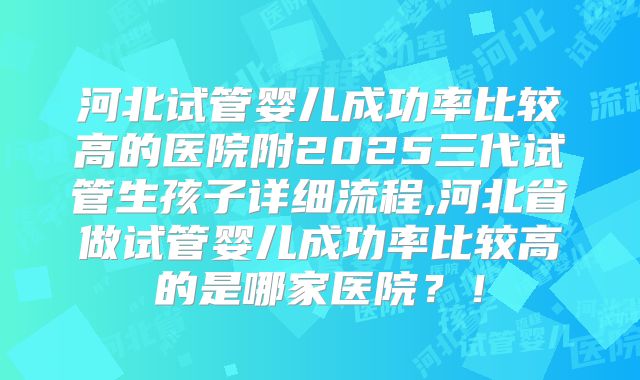 河北试管婴儿成功率比较高的医院附2025三代试管生孩子详细流程,河北省做试管婴儿成功率比较高的是哪家医院？！