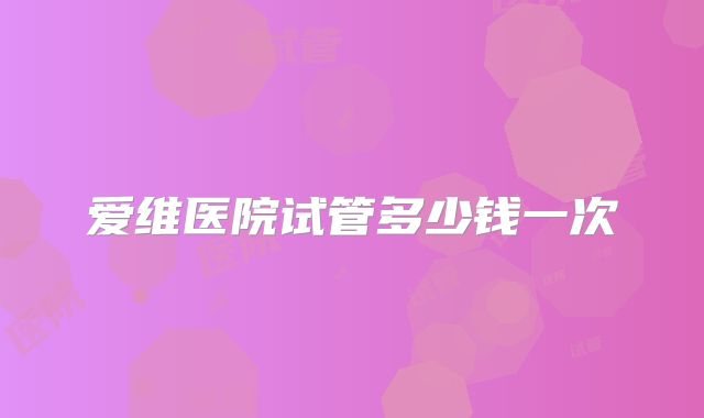 爱维医院试管多少钱一次