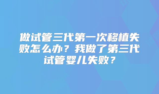 做试管三代第一次移植失败怎么办?我做了第三代试管婴儿失败?