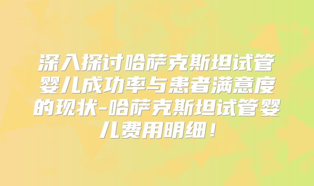 深入探讨哈萨克斯坦试管婴儿成功率与患者满意度的现状-哈萨克斯坦试管婴儿费用明细！