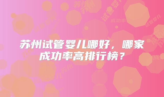 苏州试管婴儿哪好，哪家成功率高排行榜？