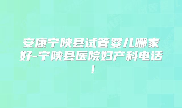 安康宁陕县试管婴儿哪家好-宁陕县医院妇产科电话！