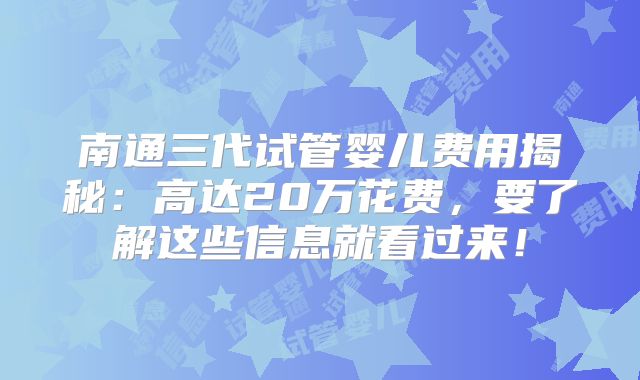 南通三代试管婴儿费用揭秘：高达20万花费，要了解这些信息就看过来！