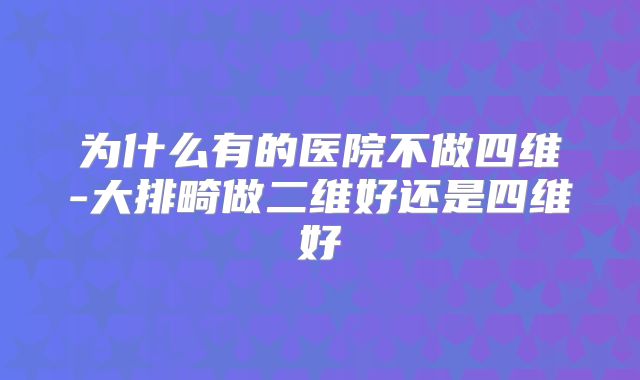 为什么有的医院不做四维-大排畸做二维好还是四维好