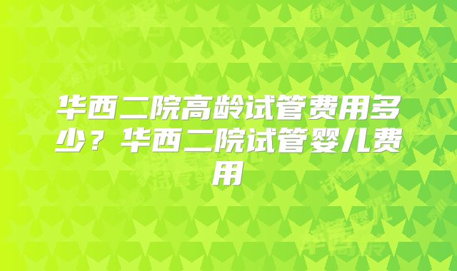 华西二院高龄试管费用多少？华西二院试管婴儿费用