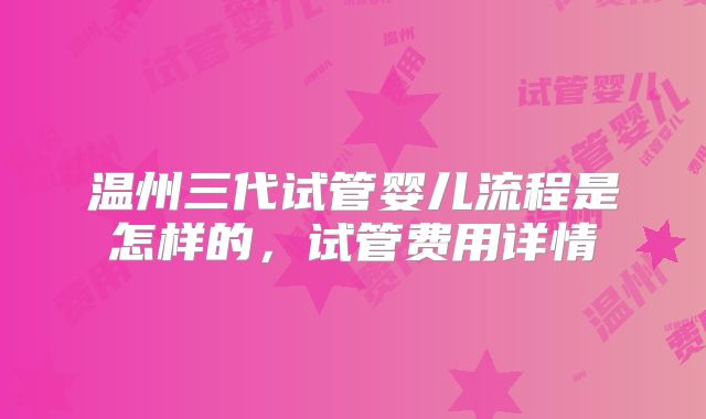 温州三代试管婴儿流程是怎样的，试管费用详情