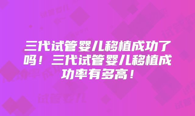 三代试管婴儿移植成功了吗！三代试管婴儿移植成功率有多高！
