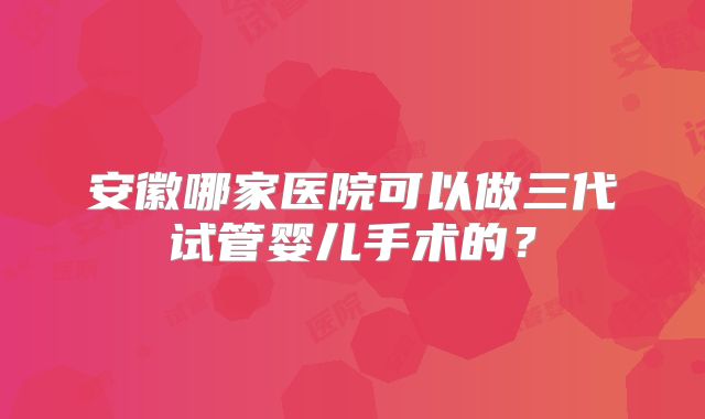 安徽哪家医院可以做三代试管婴儿手术的？