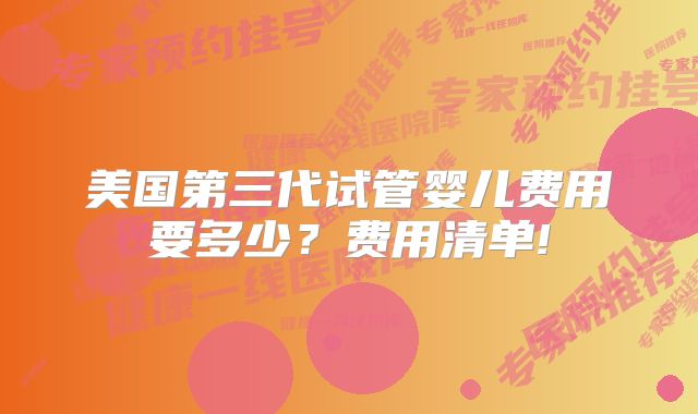 美国第三代试管婴儿费用要多少？费用清单!