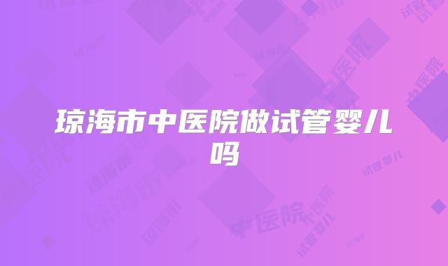 琼海市中医院做试管婴儿吗