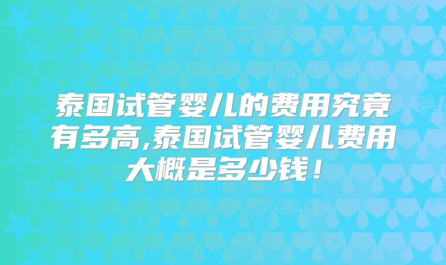 泰国试管婴儿的费用究竟有多高,泰国试管婴儿费用大概是多少钱！