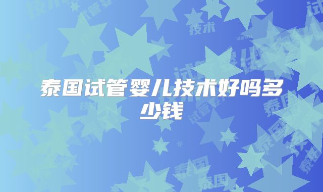 泰国试管婴儿技术好吗多少钱