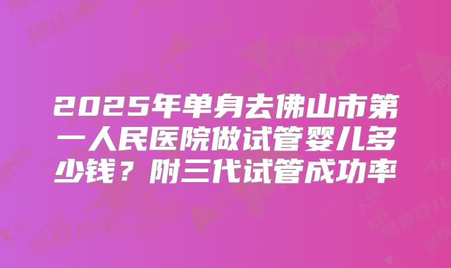2025年单身去佛山市第一人民医院做试管婴儿多少钱？附三代试管成功率
