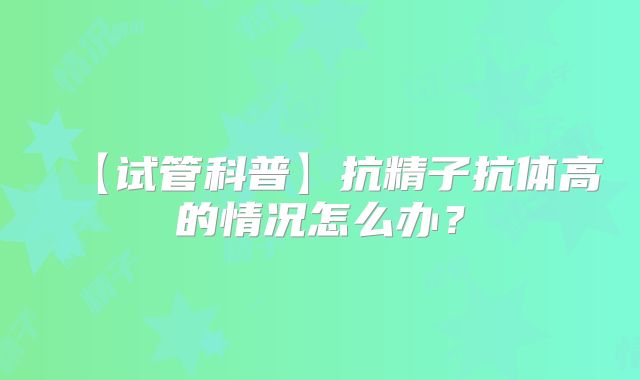 【试管科普】抗精子抗体高的情况怎么办？