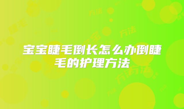 宝宝睫毛倒长怎么办倒睫毛的护理方法
