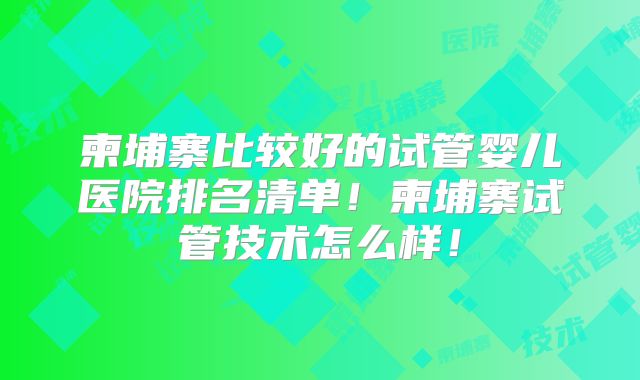 柬埔寨比较好的试管婴儿医院排名清单！柬埔寨试管技术怎么样！