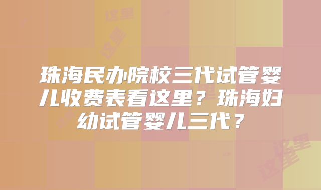 珠海民办院校三代试管婴儿收费表看这里？珠海妇幼试管婴儿三代？